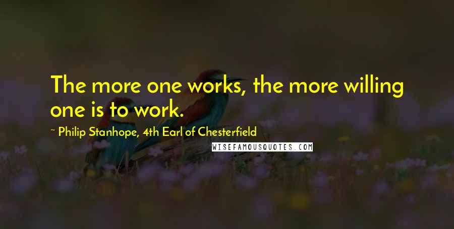 Philip Stanhope, 4th Earl Of Chesterfield Quotes: The more one works, the more willing one is to work.