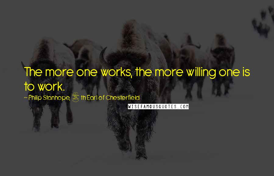 Philip Stanhope, 4th Earl Of Chesterfield Quotes: The more one works, the more willing one is to work.