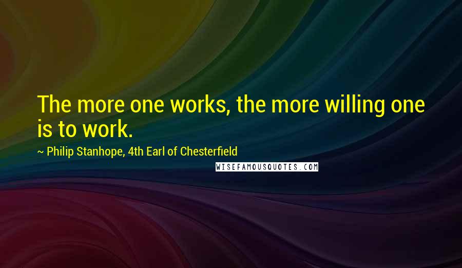 Philip Stanhope, 4th Earl Of Chesterfield Quotes: The more one works, the more willing one is to work.