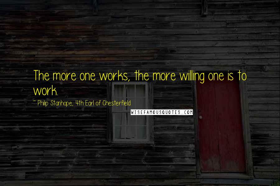 Philip Stanhope, 4th Earl Of Chesterfield Quotes: The more one works, the more willing one is to work.