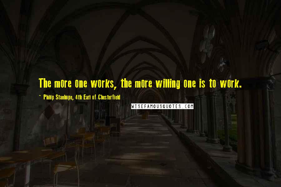 Philip Stanhope, 4th Earl Of Chesterfield Quotes: The more one works, the more willing one is to work.