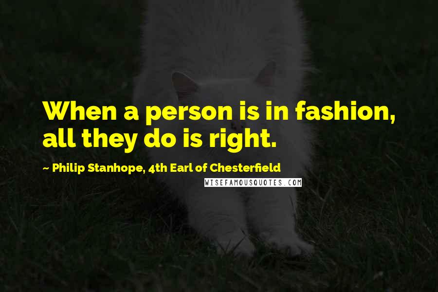Philip Stanhope, 4th Earl Of Chesterfield Quotes: When a person is in fashion, all they do is right.