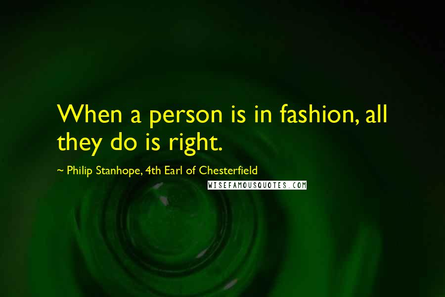 Philip Stanhope, 4th Earl Of Chesterfield Quotes: When a person is in fashion, all they do is right.