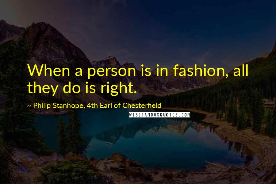 Philip Stanhope, 4th Earl Of Chesterfield Quotes: When a person is in fashion, all they do is right.