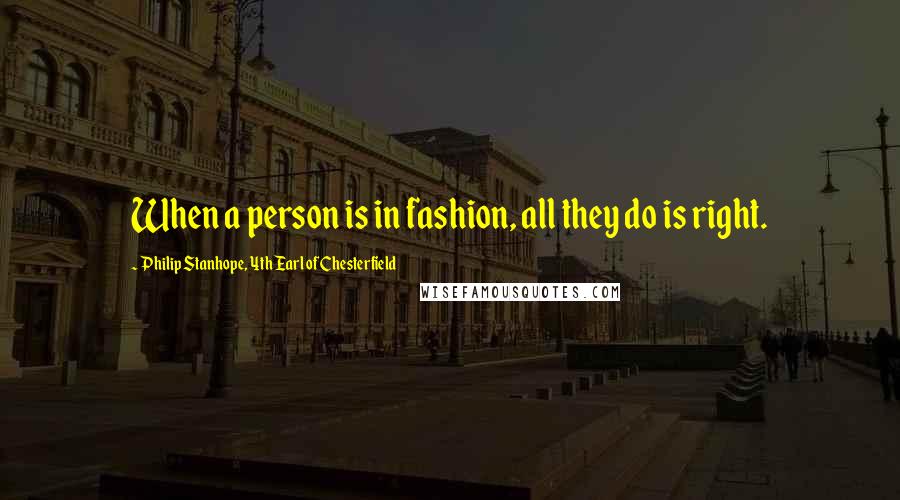 Philip Stanhope, 4th Earl Of Chesterfield Quotes: When a person is in fashion, all they do is right.