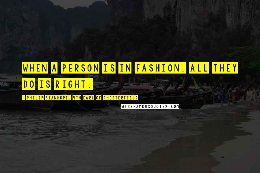 Philip Stanhope, 4th Earl Of Chesterfield Quotes: When a person is in fashion, all they do is right.
