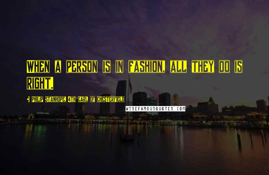 Philip Stanhope, 4th Earl Of Chesterfield Quotes: When a person is in fashion, all they do is right.
