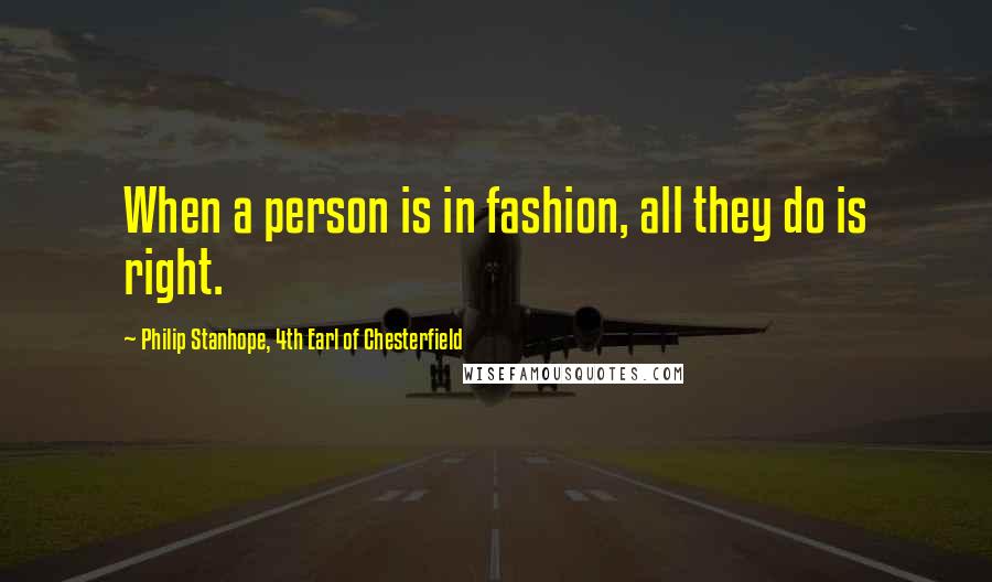Philip Stanhope, 4th Earl Of Chesterfield Quotes: When a person is in fashion, all they do is right.