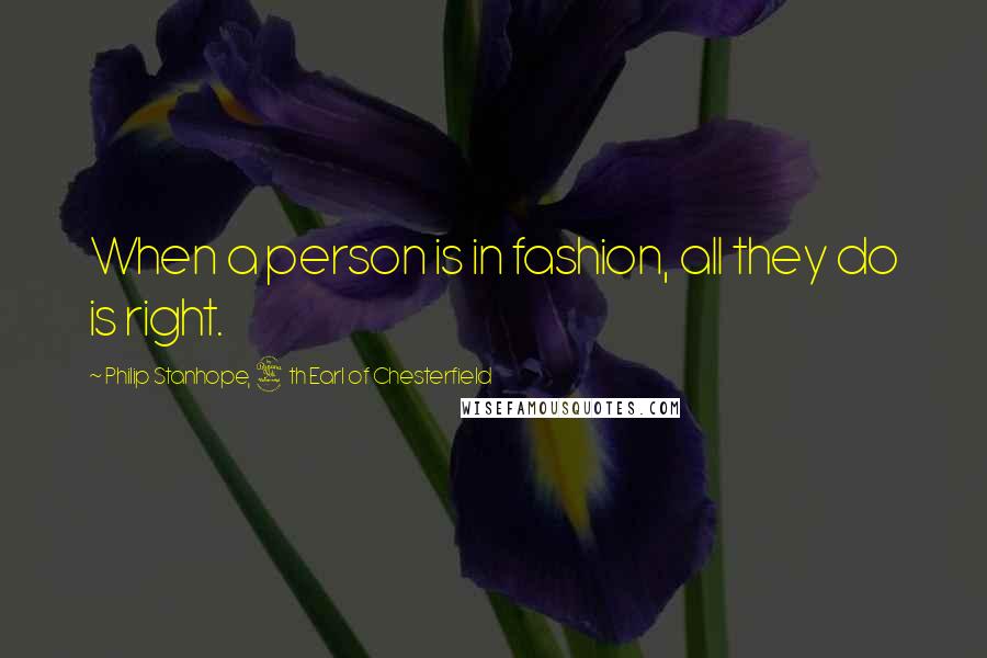 Philip Stanhope, 4th Earl Of Chesterfield Quotes: When a person is in fashion, all they do is right.