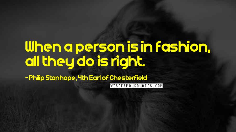 Philip Stanhope, 4th Earl Of Chesterfield Quotes: When a person is in fashion, all they do is right.