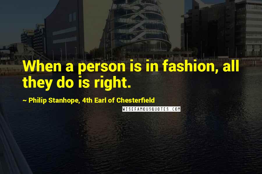 Philip Stanhope, 4th Earl Of Chesterfield Quotes: When a person is in fashion, all they do is right.