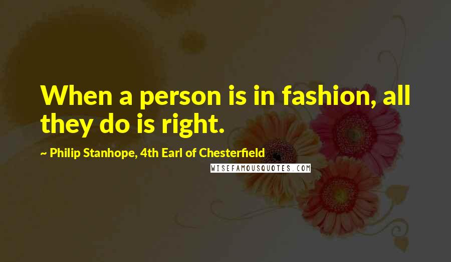 Philip Stanhope, 4th Earl Of Chesterfield Quotes: When a person is in fashion, all they do is right.