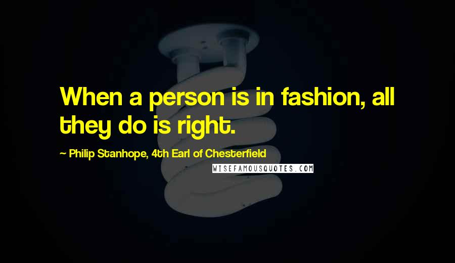 Philip Stanhope, 4th Earl Of Chesterfield Quotes: When a person is in fashion, all they do is right.