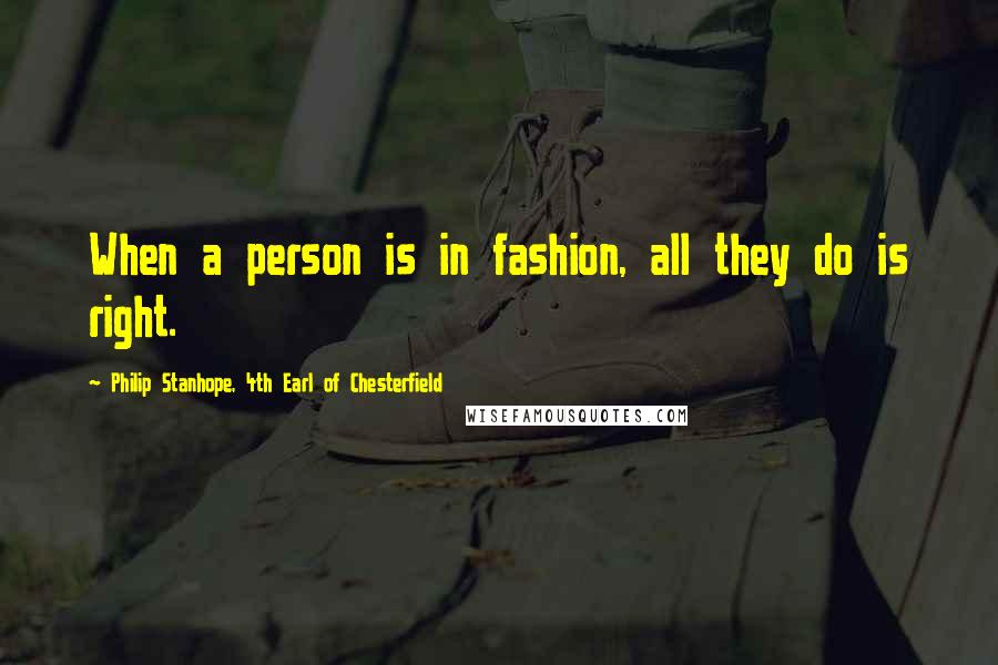 Philip Stanhope, 4th Earl Of Chesterfield Quotes: When a person is in fashion, all they do is right.