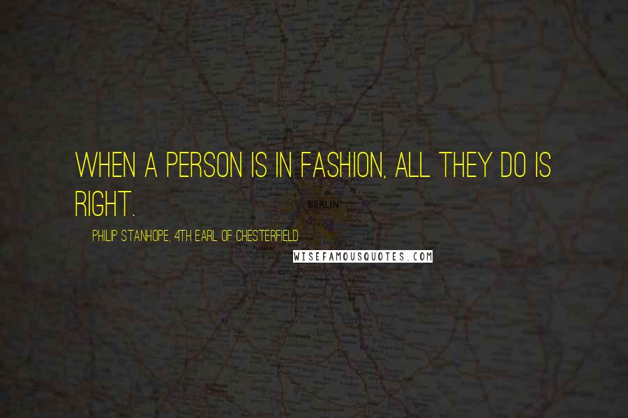 Philip Stanhope, 4th Earl Of Chesterfield Quotes: When a person is in fashion, all they do is right.