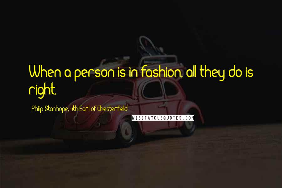 Philip Stanhope, 4th Earl Of Chesterfield Quotes: When a person is in fashion, all they do is right.