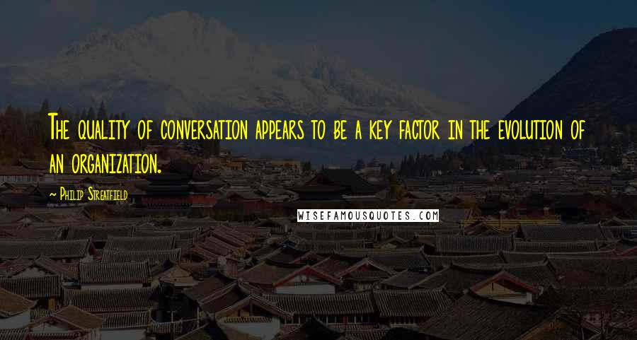 Philip Streatfield Quotes: The quality of conversation appears to be a key factor in the evolution of an organization.