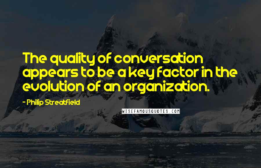 Philip Streatfield Quotes: The quality of conversation appears to be a key factor in the evolution of an organization.