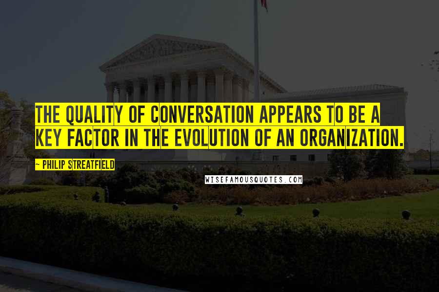 Philip Streatfield Quotes: The quality of conversation appears to be a key factor in the evolution of an organization.