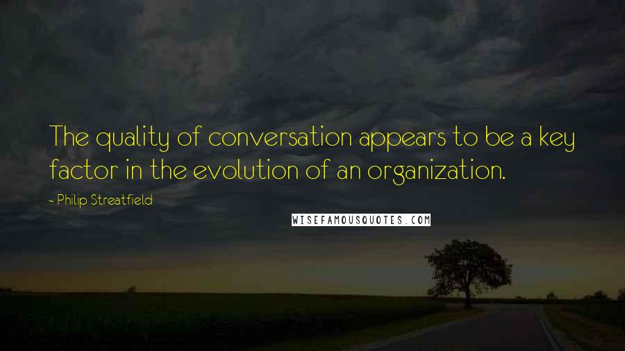 Philip Streatfield Quotes: The quality of conversation appears to be a key factor in the evolution of an organization.