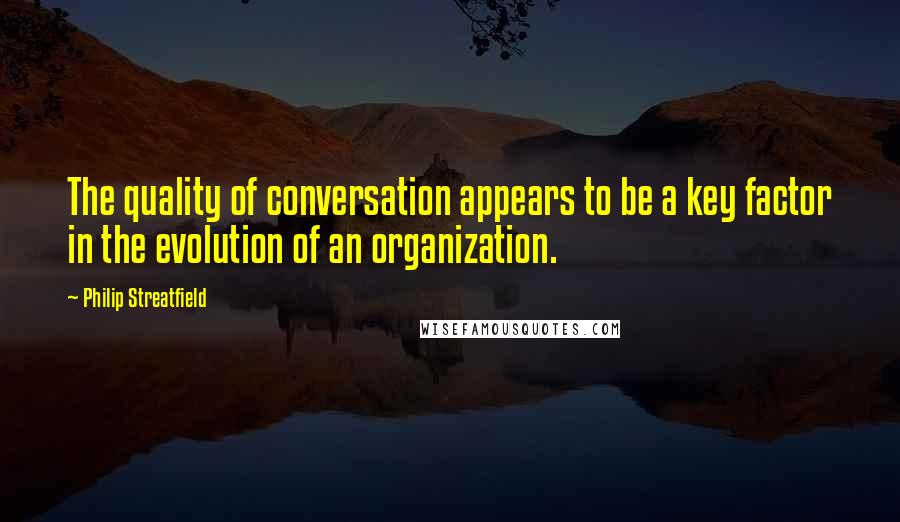 Philip Streatfield Quotes: The quality of conversation appears to be a key factor in the evolution of an organization.