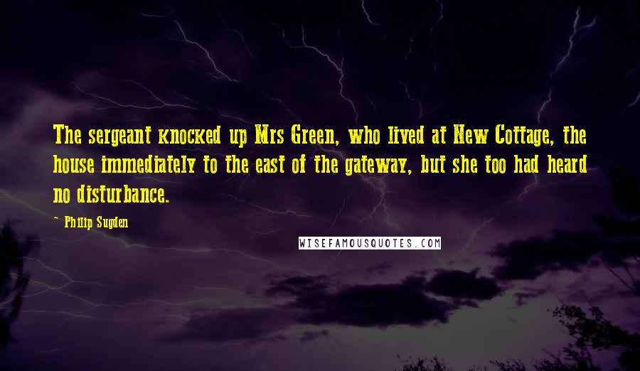 Philip Sugden Quotes: The sergeant knocked up Mrs Green, who lived at New Cottage, the house immediately to the east of the gateway, but she too had heard no disturbance.