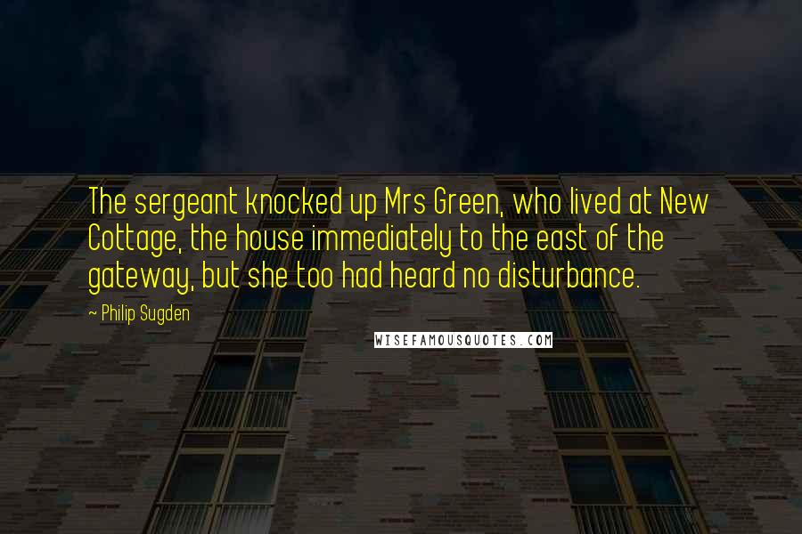 Philip Sugden Quotes: The sergeant knocked up Mrs Green, who lived at New Cottage, the house immediately to the east of the gateway, but she too had heard no disturbance.