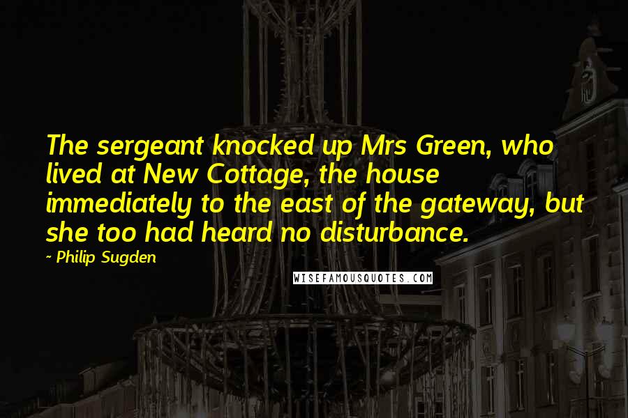 Philip Sugden Quotes: The sergeant knocked up Mrs Green, who lived at New Cottage, the house immediately to the east of the gateway, but she too had heard no disturbance.