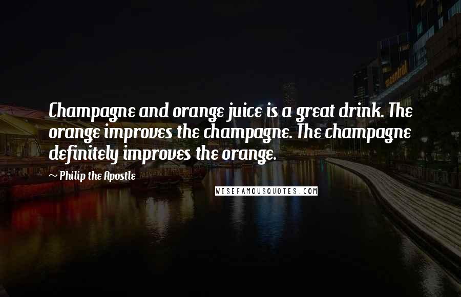 Philip The Apostle Quotes: Champagne and orange juice is a great drink. The orange improves the champagne. The champagne definitely improves the orange.