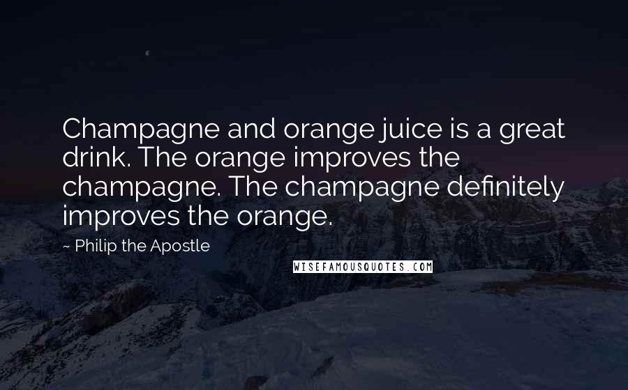Philip The Apostle Quotes: Champagne and orange juice is a great drink. The orange improves the champagne. The champagne definitely improves the orange.