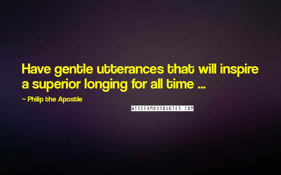 Philip The Apostle Quotes: Have gentle utterances that will inspire a superior longing for all time ...