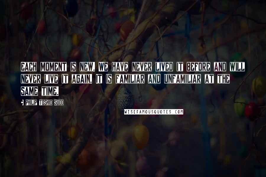Philip Toshio Sudo Quotes: Each moment is new. We have never lived it before and will never live it again. It is familiar and unfamiliar at the same time.
