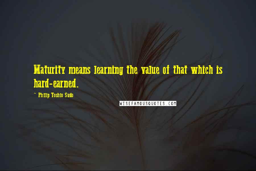 Philip Toshio Sudo Quotes: Maturity means learning the value of that which is hard-earned.