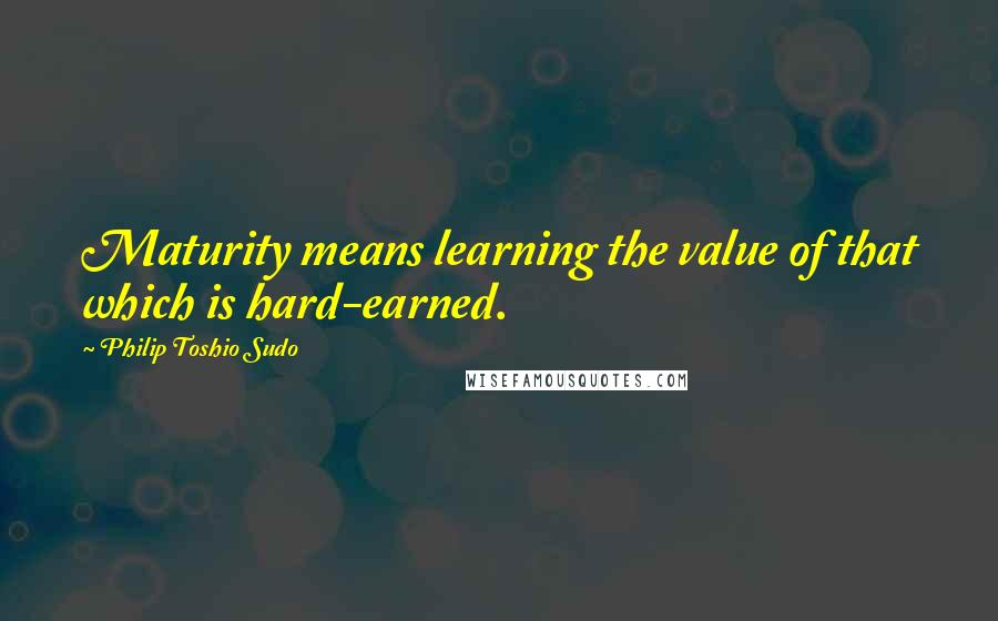 Philip Toshio Sudo Quotes: Maturity means learning the value of that which is hard-earned.