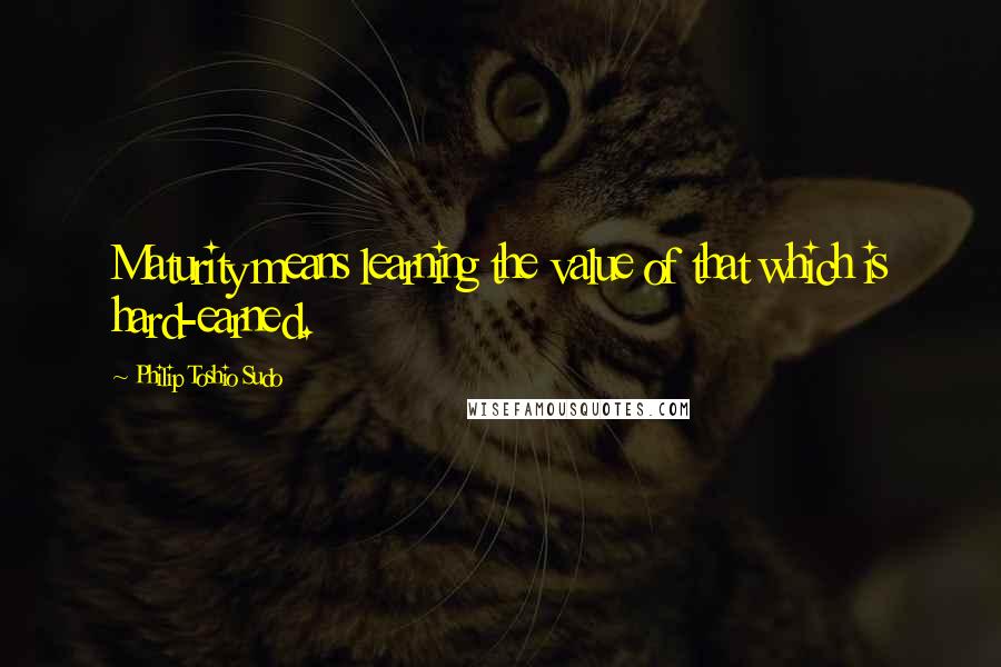 Philip Toshio Sudo Quotes: Maturity means learning the value of that which is hard-earned.