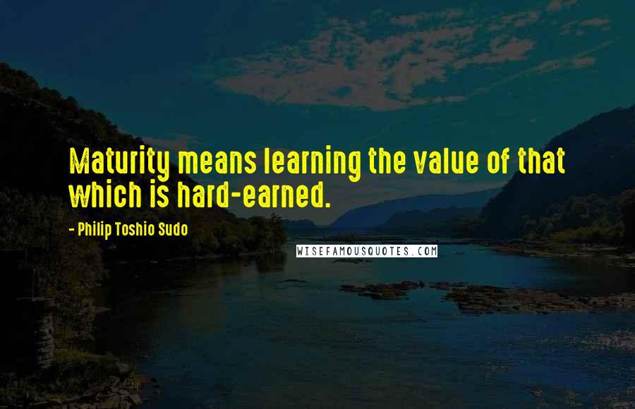 Philip Toshio Sudo Quotes: Maturity means learning the value of that which is hard-earned.