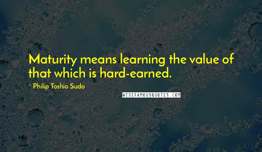 Philip Toshio Sudo Quotes: Maturity means learning the value of that which is hard-earned.