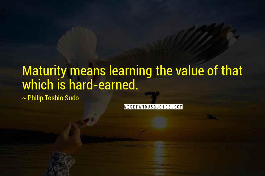 Philip Toshio Sudo Quotes: Maturity means learning the value of that which is hard-earned.