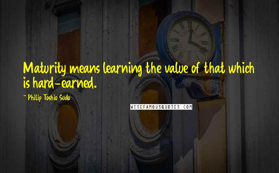 Philip Toshio Sudo Quotes: Maturity means learning the value of that which is hard-earned.