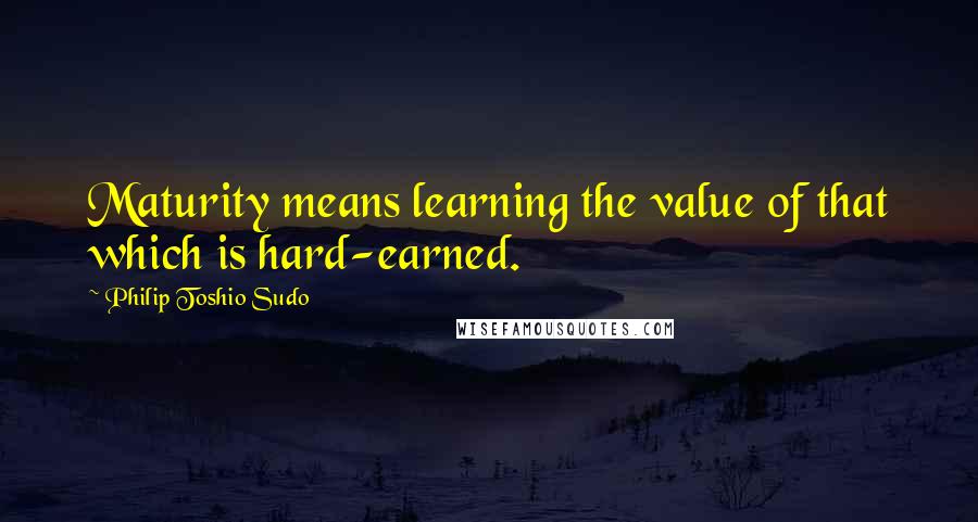 Philip Toshio Sudo Quotes: Maturity means learning the value of that which is hard-earned.