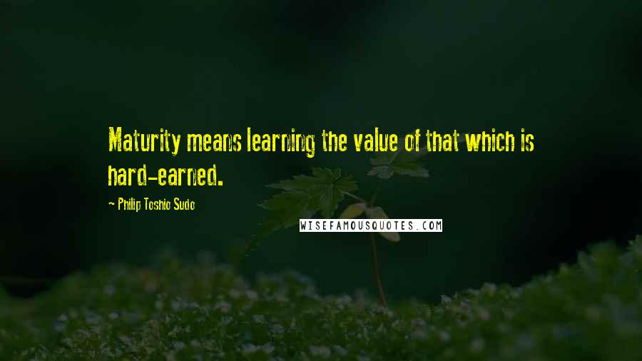 Philip Toshio Sudo Quotes: Maturity means learning the value of that which is hard-earned.