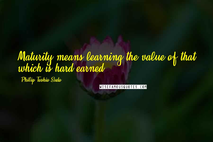 Philip Toshio Sudo Quotes: Maturity means learning the value of that which is hard-earned.