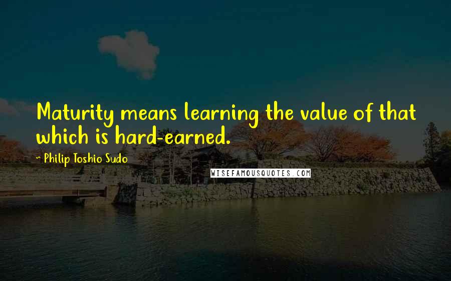 Philip Toshio Sudo Quotes: Maturity means learning the value of that which is hard-earned.