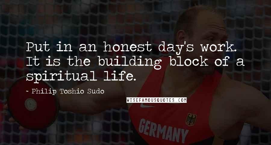 Philip Toshio Sudo Quotes: Put in an honest day's work. It is the building block of a spiritual life.