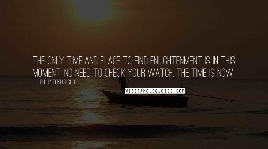 Philip Toshio Sudo Quotes: The only time and place to find enlightenment is in this moment. No need to check your watch. The time is now.