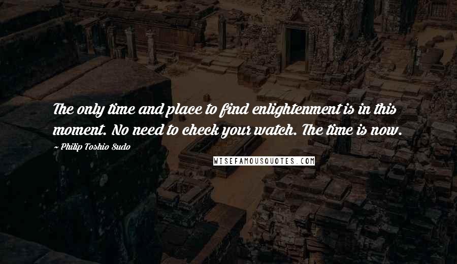 Philip Toshio Sudo Quotes: The only time and place to find enlightenment is in this moment. No need to check your watch. The time is now.