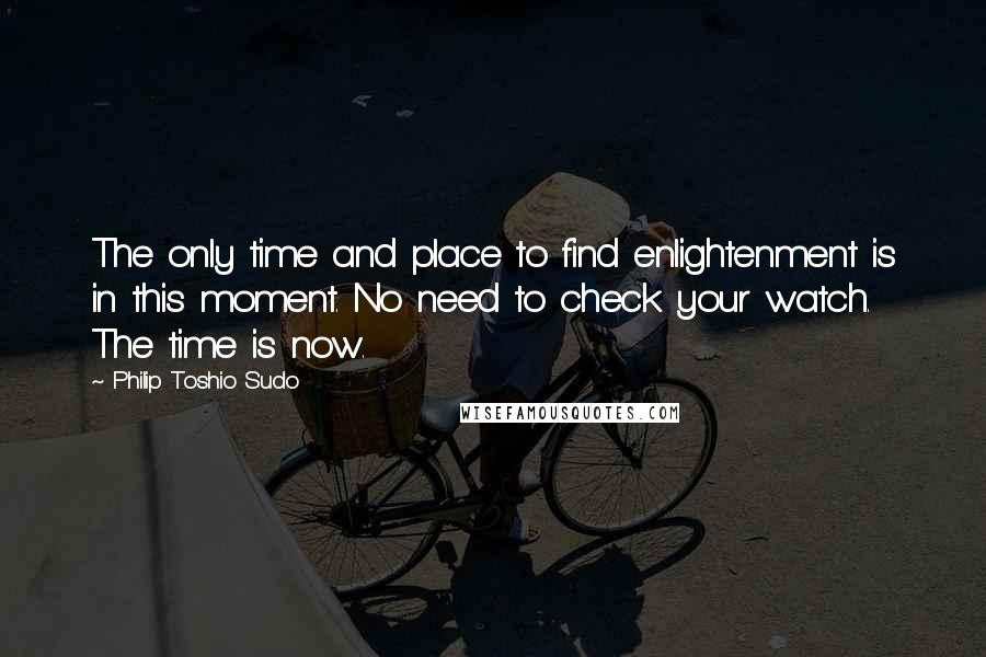 Philip Toshio Sudo Quotes: The only time and place to find enlightenment is in this moment. No need to check your watch. The time is now.