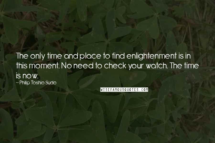 Philip Toshio Sudo Quotes: The only time and place to find enlightenment is in this moment. No need to check your watch. The time is now.