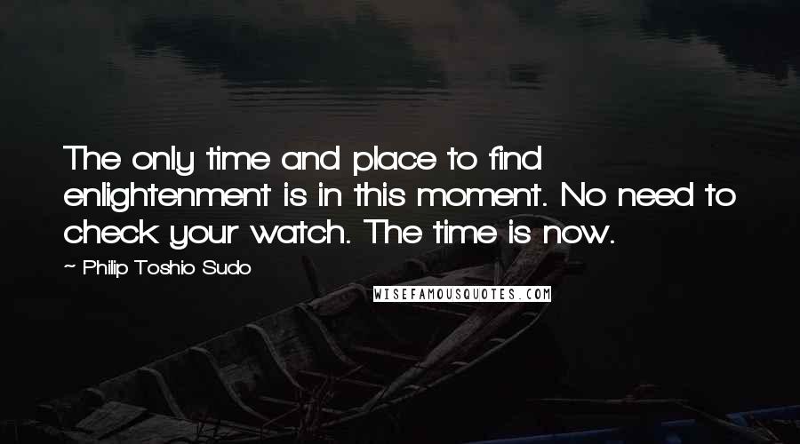 Philip Toshio Sudo Quotes: The only time and place to find enlightenment is in this moment. No need to check your watch. The time is now.