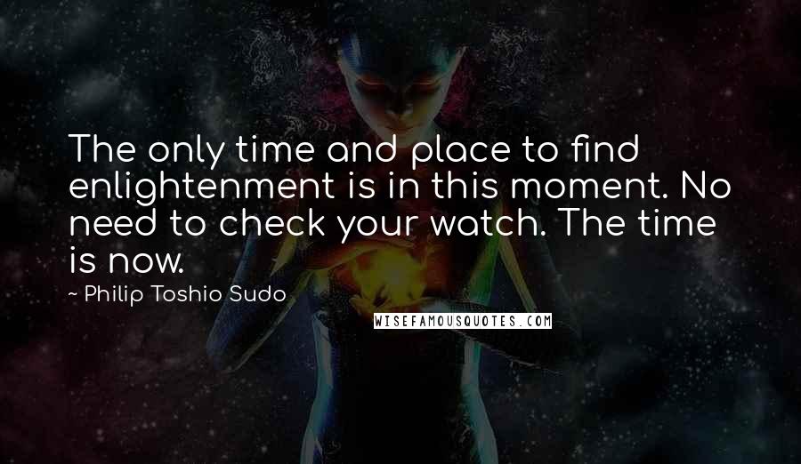 Philip Toshio Sudo Quotes: The only time and place to find enlightenment is in this moment. No need to check your watch. The time is now.